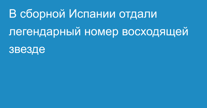 В сборной Испании отдали легендарный номер восходящей звезде