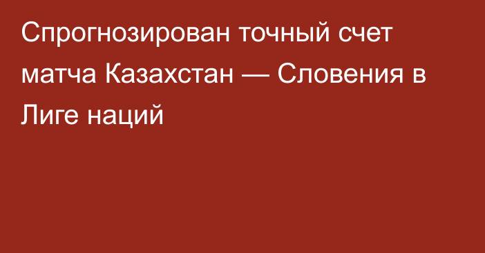 Спрогнозирован точный счет матча Казахстан — Словения в Лиге наций