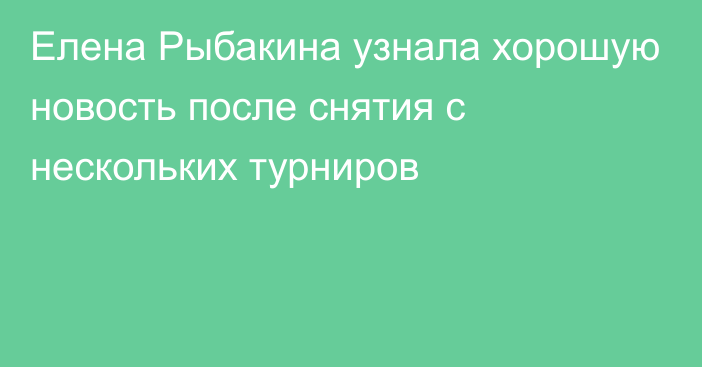 Елена Рыбакина узнала хорошую новость после снятия с нескольких турниров