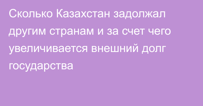 Сколько Казахстан задолжал другим странам и за счет чего увеличивается внешний долг государства