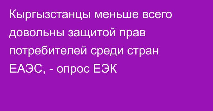 Кыргызстанцы меньше всего довольны защитой прав потребителей среди стран ЕАЭС, - опрос ЕЭК