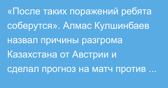 «После таких поражений ребята соберутся». Алмас Кулшинбаев назвал причины разгрома Казахстана от Австрии и сделал прогноз на матч против Словении