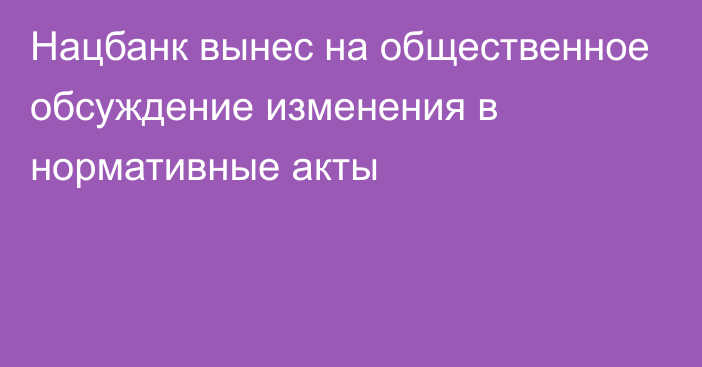 Нацбанк вынес на общественное обсуждение изменения в нормативные акты