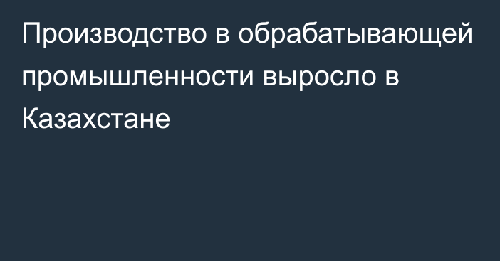 Производство в обрабатывающей промышленности выросло в Казахстане