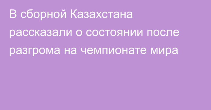 В сборной Казахстана рассказали о состоянии после разгрома на чемпионате мира