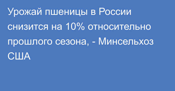 Урожай пшеницы в России снизится на 10% относительно прошлого сезона, - Минсельхоз США