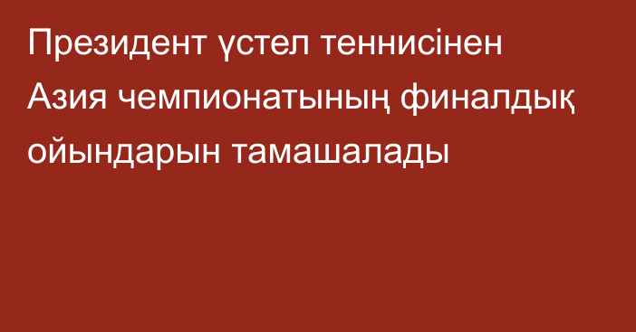 Президент үстел теннисінен Азия чемпионатының финалдық ойындарын тамашалады