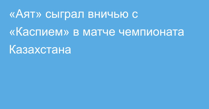 «Аят» сыграл вничью с «Каспием» в матче чемпионата Казахстана