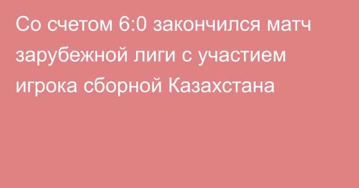 Со счетом 6:0 закончился матч зарубежной лиги с участием игрока сборной Казахстана