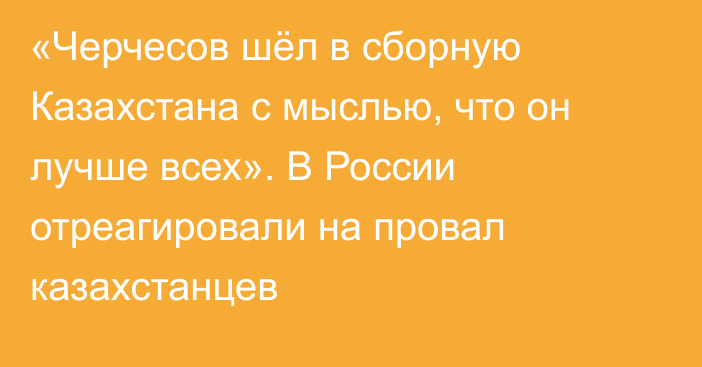 «Черчесов шёл в сборную Казахстана с мыслью, что он лучше всех». В России отреагировали на провал казахстанцев