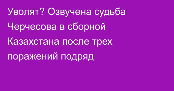 Уволят? Озвучена судьба Черчесова в сборной Казахстана после трех поражений подряд