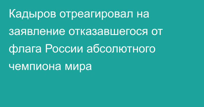 Кадыров отреагировал на заявление отказавшегося от флага России абсолютного чемпиона мира