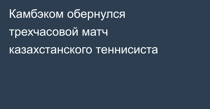 Камбэком обернулся трехчасовой матч казахстанского теннисиста