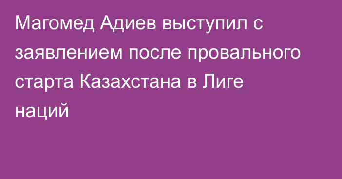 Магомед Адиев выступил с заявлением после провального старта Казахстана в Лиге наций