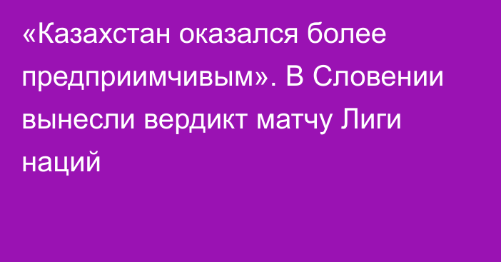 «Казахстан оказался более предприимчивым». В Словении вынесли вердикт матчу Лиги наций