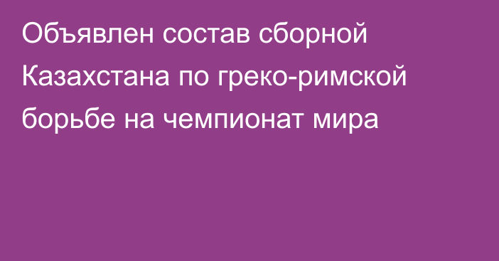 Объявлен состав сборной Казахстана по греко-римской борьбе на чемпионат мира