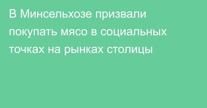 В Минсельхозе призвали покупать мясо в социальных точках на рынках столицы