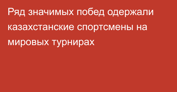 Ряд значимых побед одержали казахстанские спортсмены на мировых турнирах