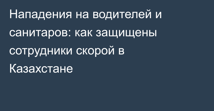 Нападения на водителей и санитаров: как защищены сотрудники скорой в Казахстане