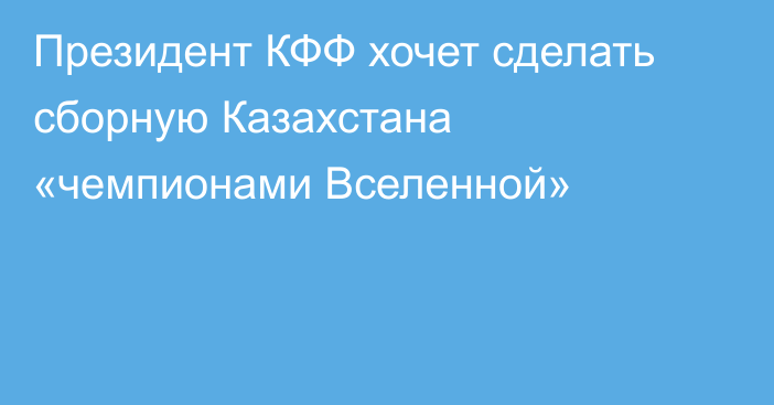 Президент КФФ хочет сделать сборную Казахстана «чемпионами Вселенной»