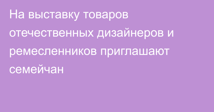 На выставку товаров отечественных дизайнеров и ремесленников приглашают семейчан