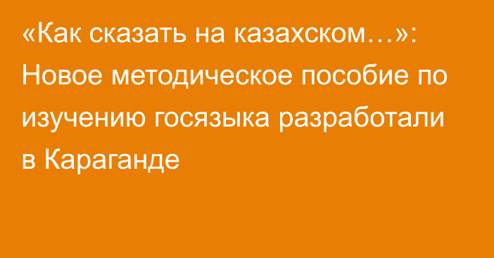 «Как сказать на казахском…»: Новое методическое пособие по изучению госязыка разработали в Караганде