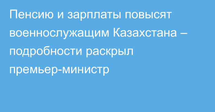 Пенсию и зарплаты повысят военнослужащим Казахстана – подробности раскрыл премьер-министр