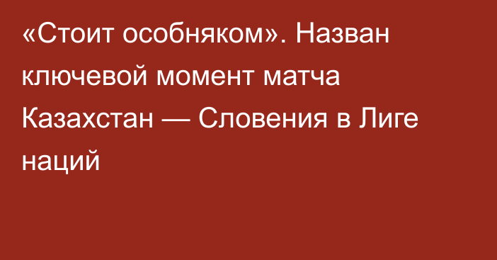 «Стоит особняком». Назван ключевой момент матча Казахстан — Словения в Лиге наций