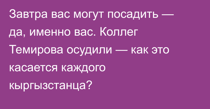 Завтра вас могут посадить — да, именно вас. Коллег Темирова осудили — как это касается каждого кыргызстанца?