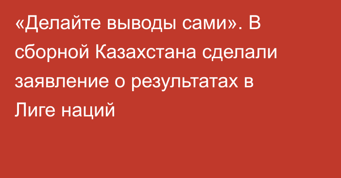 «Делайте выводы сами». В сборной Казахстана сделали заявление о результатах в Лиге наций