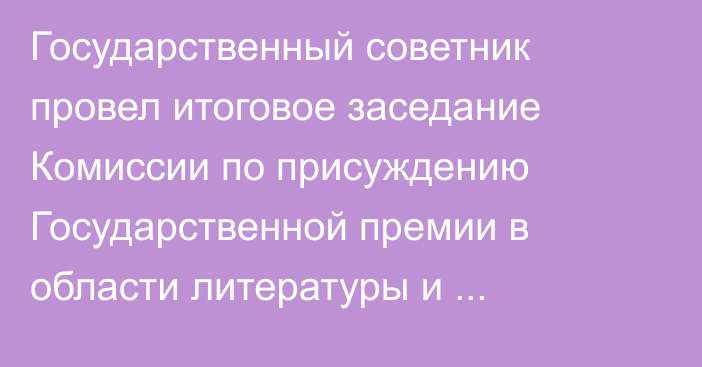 Государственный советник провел итоговое заседание Комиссии по присуждению Государственной премии в области   литературы и искусства имени Абая