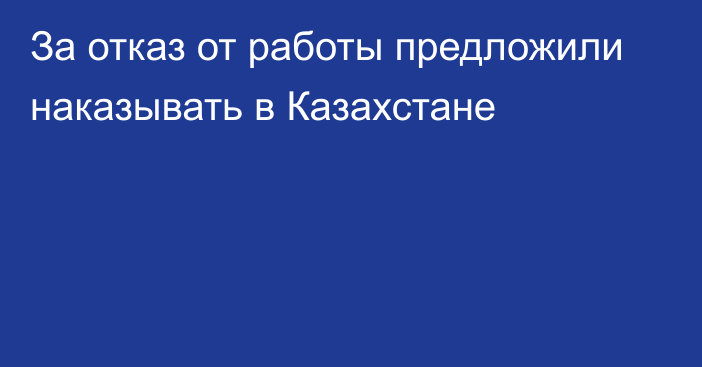 За отказ от работы предложили наказывать в Казахстане