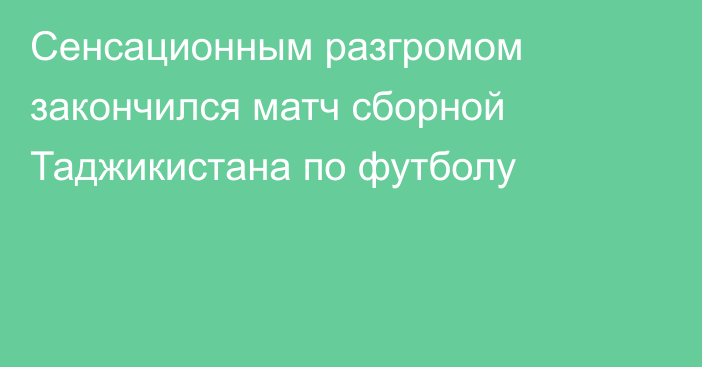 Сенсационным разгромом закончился матч сборной Таджикистана по футболу