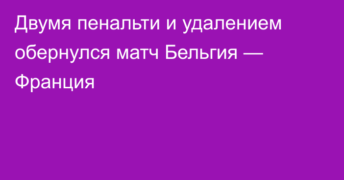 Двумя пенальти и удалением обернулся матч Бельгия — Франция