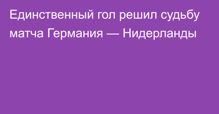 Единственный гол решил судьбу матча Германия — Нидерланды