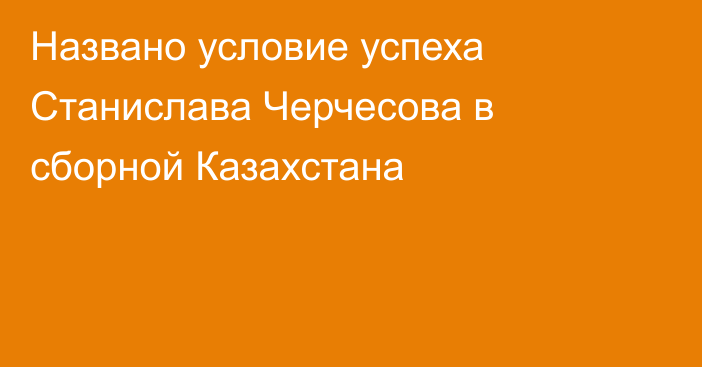 Названо условие успеха Станислава Черчесова в сборной Казахстана