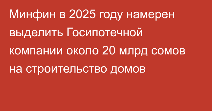 Минфин в 2025 году намерен выделить Госипотечной компании около 20 млрд сомов на строительство домов