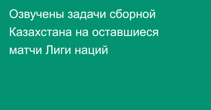 Озвучены задачи сборной Казахстана на оставшиеся матчи Лиги наций