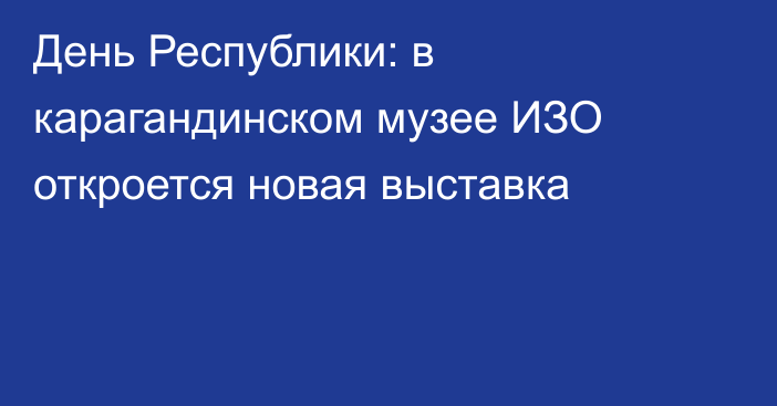 День Республики: в карагандинском музее ИЗО откроется новая выставка