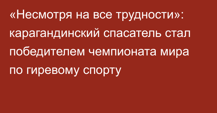 «Несмотря на все трудности»: карагандинский спасатель стал победителем чемпионата мира по гиревому спорту