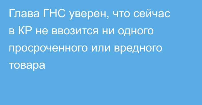 Глава ГНС уверен, что сейчас в КР не ввозится ни одного просроченного или вредного товара