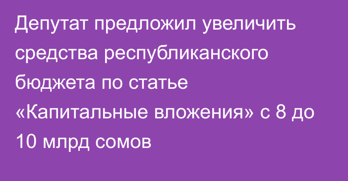 Депутат предложил увеличить средства республиканского бюджета по статье «Капитальные вложения» с 8 до 10 млрд сомов