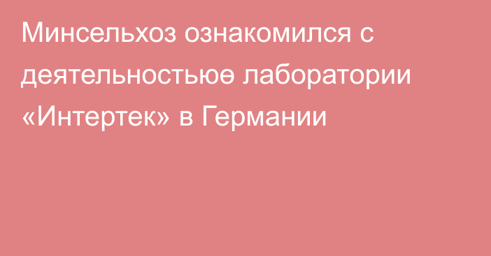 Минсельхоз ознакомился с деятельностьюө лаборатории «Интертек» в Германии