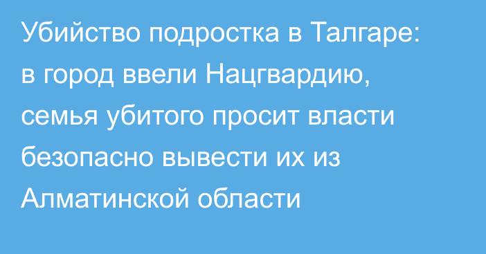 Убийство подростка в Талгаре: в город ввели Нацгвардию, семья убитого просит власти безопасно вывести их из Алматинской области