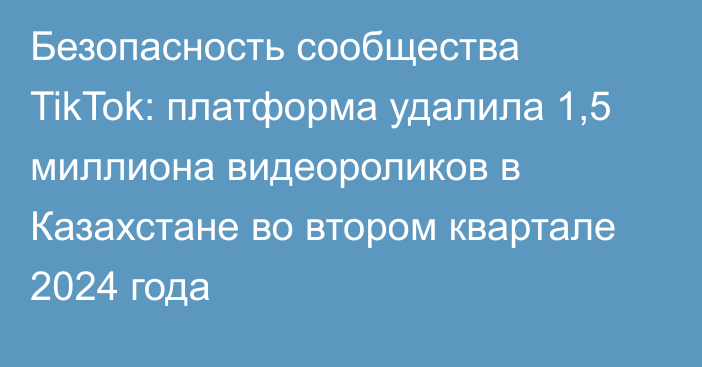 Безопасность сообщества TikTok: платформа удалила 1,5 миллиона видеороликов в Казахстане во втором квартале 2024 года