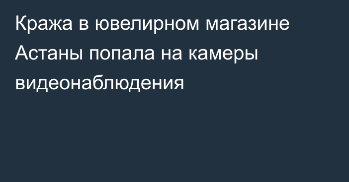 Кража в ювелирном магазине Астаны попала на камеры видеонаблюдения