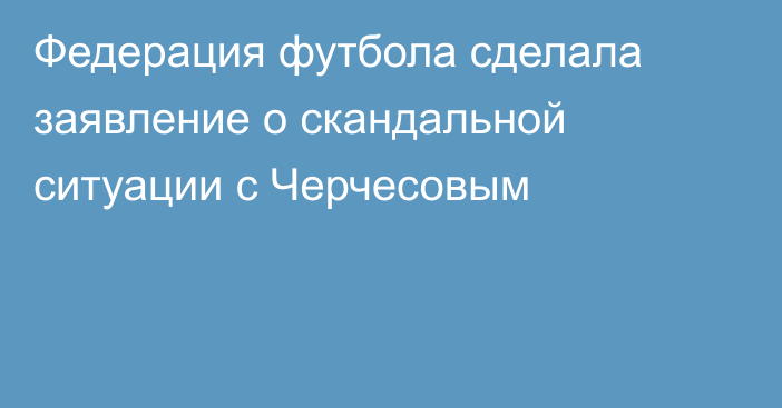 Федерация футбола сделала заявление о скандальной ситуации с Черчесовым