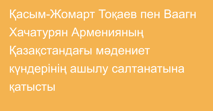 Қасым-Жомарт Тоқаев пен Ваагн Хачатурян Арменияның Қазақстандағы мәдениет күндерінің ашылу салтанатына қатысты