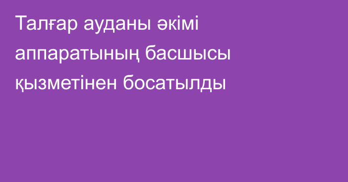 Талғар ауданы әкімі аппаратының басшысы қызметінен босатылды