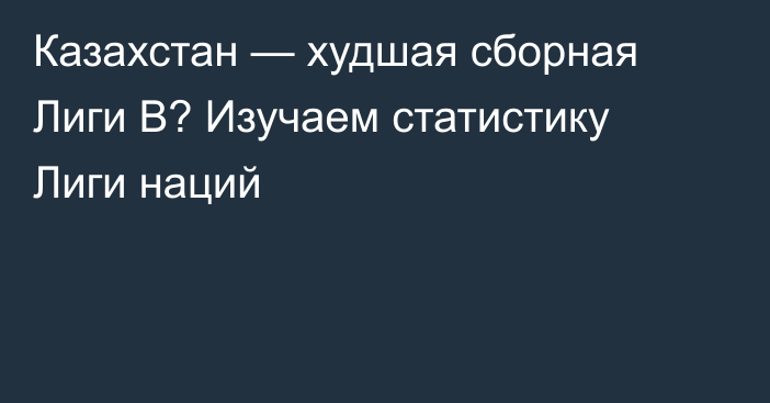 Казахстан — худшая сборная Лиги B? Изучаем статистику Лиги наций